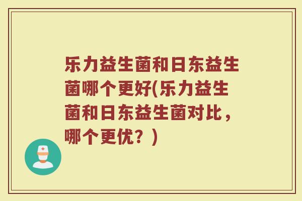 乐力益生菌和日东益生菌哪个更好(乐力益生菌和日东益生菌对比，哪个更优？)