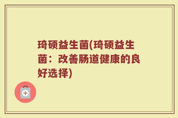 琦硕益生菌(琦硕益生菌:改善肠道健康的良好选择) 琦硕益生菌(琦硕益生菌:改善肠道健康的良好选择)