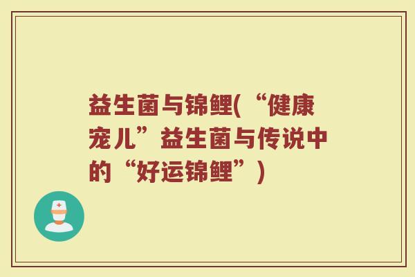 益生菌与锦鲤(“健康宠儿”益生菌与传说中的“好运锦鲤”)