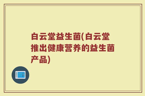 白云堂益生菌(白云堂推出健康营养的益生菌产品)