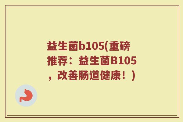 益生菌b105(重磅推荐：益生菌B105，改善肠道健康！)