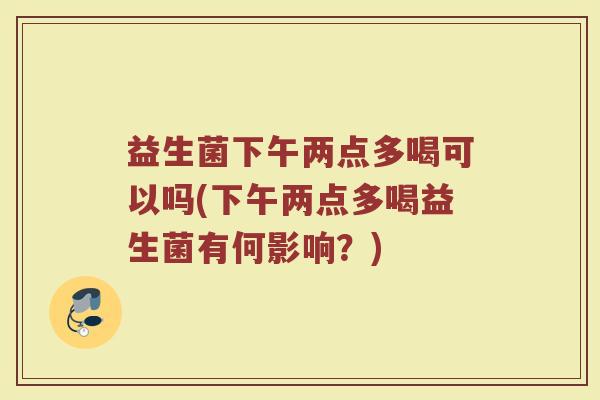 益生菌下午两点多喝可以吗(下午两点多喝益生菌有何影响？)