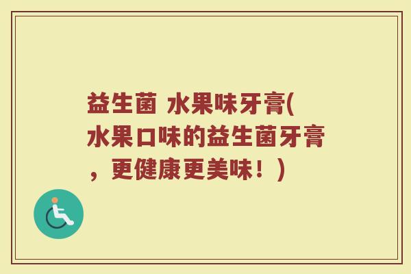 益生菌 水果味牙膏(水果口味的益生菌牙膏，更健康更美味！)