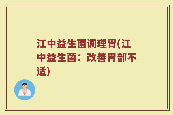 江中益生菌调理胃(江中益生菌：改善胃部不适)