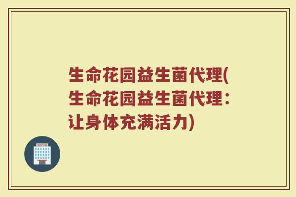 生命花园益生菌代理(生命花园益生菌代理：让身体充满活力)