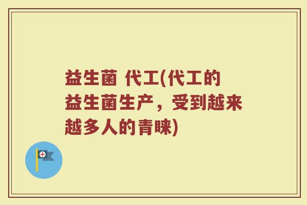 益生菌 代工(代工的益生菌生产，受到越来越多人的青睐)