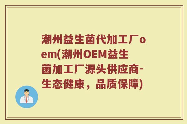 潮州益生菌代加工厂oem(潮州OEM益生菌加工厂源头供应商-生态健康，品质保障)