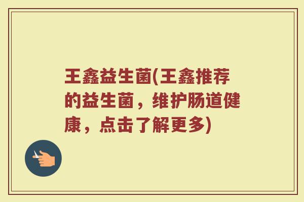 王鑫益生菌(王鑫推荐的益生菌，维护肠道健康，点击了解更多)