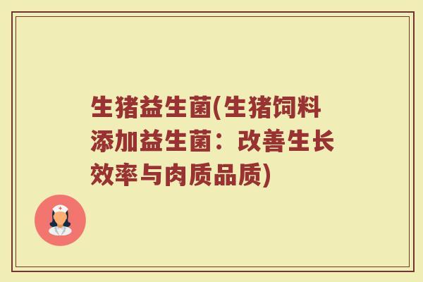 生猪益生菌(生猪饲料添加益生菌：改善生长效率与肉质品质)