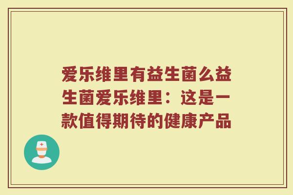 爱乐维里有益生菌么益生菌爱乐维里：这是一款值得期待的健康产品