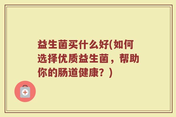 益生菌买什么好(如何选择优质益生菌，帮助你的肠道健康？)