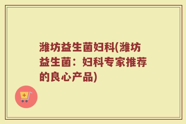 潍坊益生菌妇科(潍坊益生菌：妇科专家推荐的良心产品)