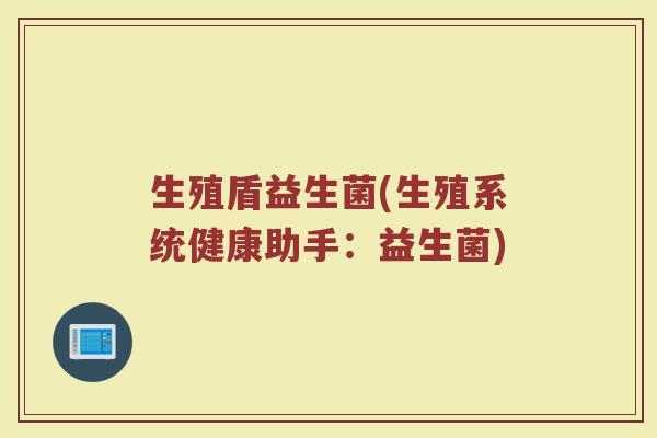 生殖盾益生菌(生殖系统健康助手:益生菌) 生殖盾益生菌(生殖系统健康助手:益生菌)