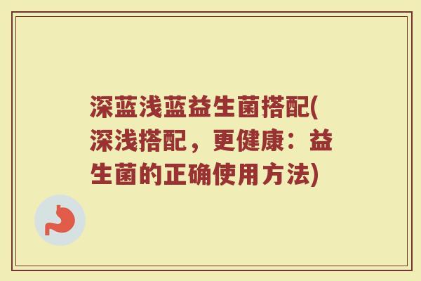 深蓝浅蓝益生菌搭配(深浅搭配，更健康：益生菌的正确使用方法)