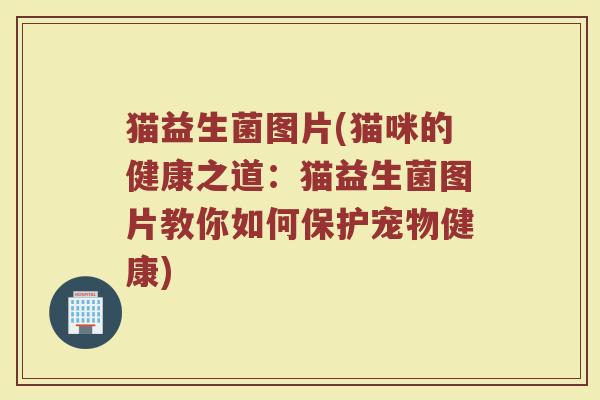 猫益生菌图片(猫咪的健康之道：猫益生菌图片教你如何保护宠物健康)