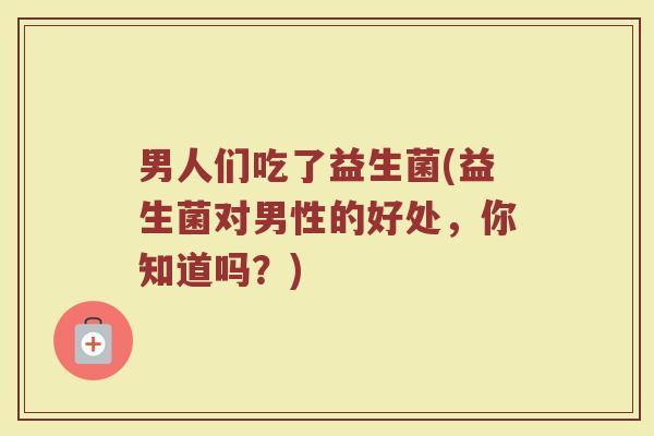 男人们吃了益生菌(益生菌对男性的好处，你知道吗？)