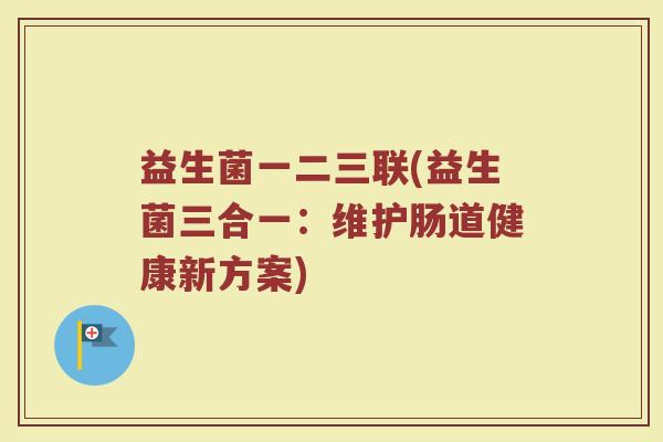 益生菌一二三联(益生菌三合一：维护肠道健康新方案)