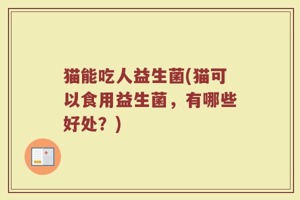 猫能吃人益生菌(猫可以食用益生菌，有哪些好处？)
