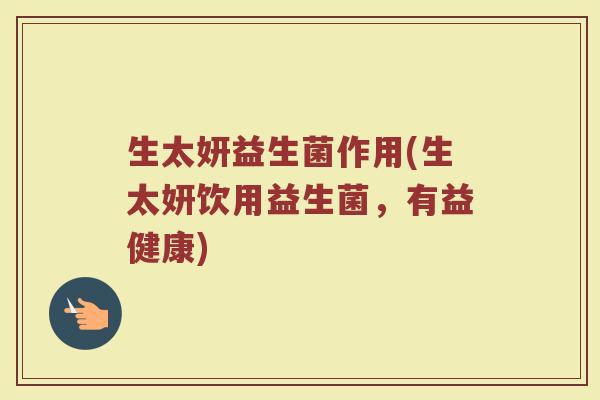 生太妍益生菌作用(生太妍饮用益生菌，有益健康)