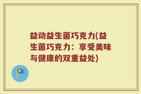益动益生菌巧克力(益生菌巧克力：享受美味与健康的双重益处)
