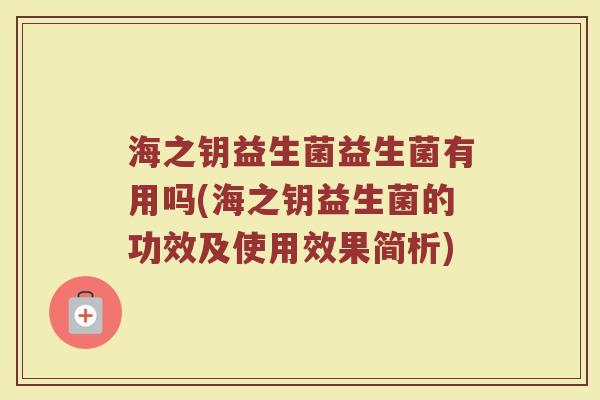 海之钥益生菌益生菌有用吗(海之钥益生菌的功效及使用效果简析)