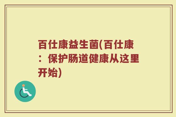 百仕康益生菌(百仕康:保护肠道健康从这里开始) 百仕康益生菌(百仕康:保护肠道健康从这里开始)