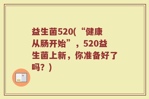 益生菌520(“健康从肠开始”，520益生菌上新，你准备好了吗？)