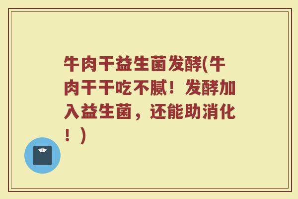 牛肉干益生菌发酵(牛肉干干吃不腻！发酵加入益生菌，还能助消化！)