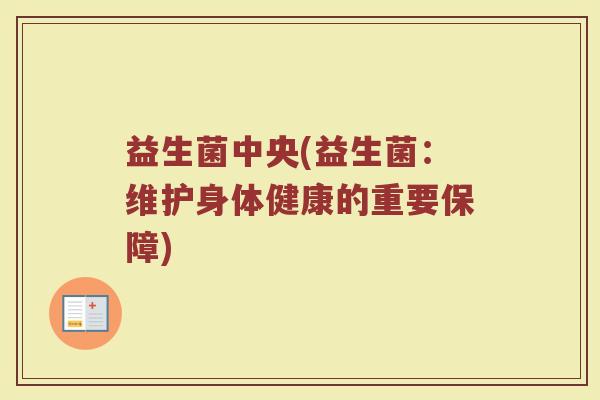 益生菌中央(益生菌：维护身体健康的重要保障)
