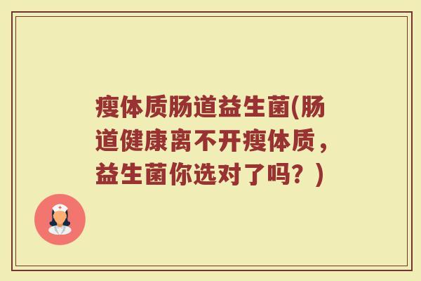瘦体质肠道益生菌(肠道健康离不开瘦体质,益生菌你选对了吗?) 瘦体质肠道益生菌(肠道健康离不开瘦体质,益生菌你选对了吗?)
