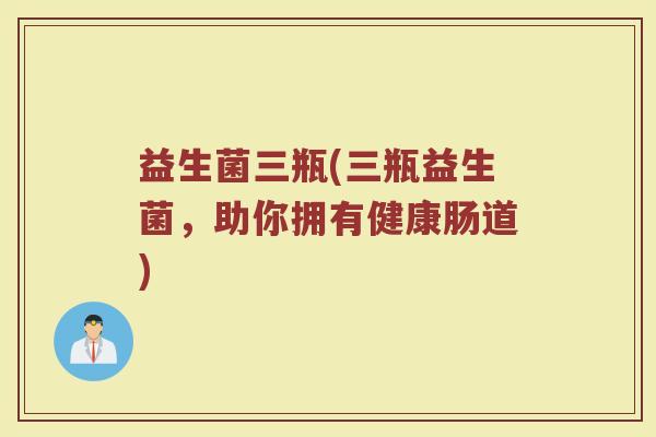 益生菌三瓶(三瓶益生菌，助你拥有健康肠道)