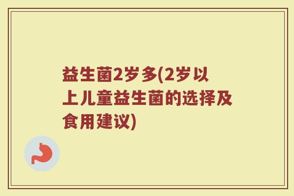 益生菌2岁多(2岁以上儿童益生菌的选择及食用建议)