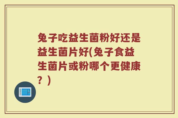 兔子吃益生菌粉好还是益生菌片好(兔子食益生菌片或粉哪个更健康？)