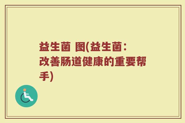 益生菌 图(益生菌：改善肠道健康的重要帮手)