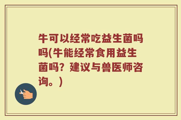 牛可以经常吃益生菌吗吗(牛能经常食用益生菌吗？建议与兽医师咨询。)