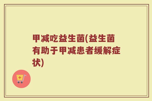 甲减吃益生菌(益生菌有助于甲减患者缓解症状)