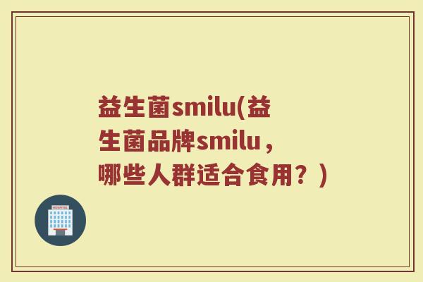 益生菌smilu(益生菌品牌smilu，哪些人群适合食用？)