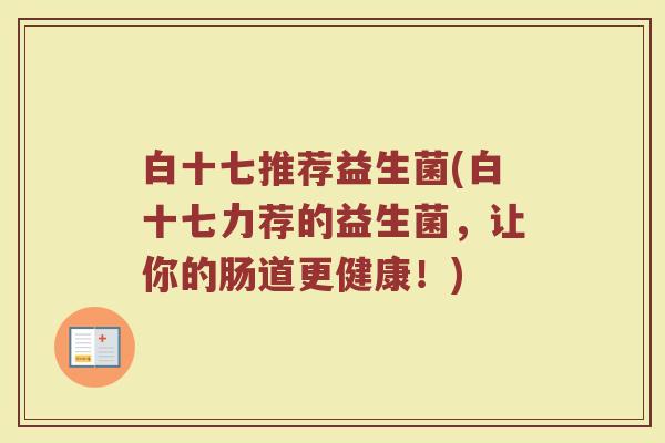 白十七推荐益生菌(白十七力荐的益生菌，让你的肠道更健康！)