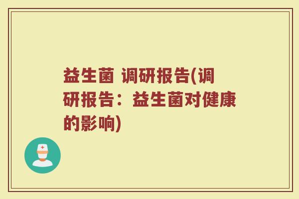 益生菌 调研报告(调研报告:益生菌对健康的影响) 益生菌 调研报告(调研报告:益生菌对健康的影响)