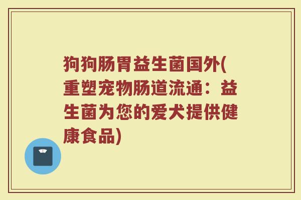 狗狗肠胃益生菌国外(重塑宠物肠道流通：益生菌为您的爱犬提供健康食品)