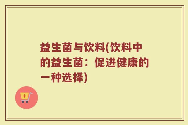 益生菌与饮料(饮料中的益生菌：促进健康的一种选择)