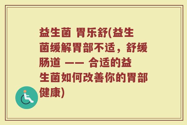 益生菌 胃乐舒(益生菌缓解胃部不适，舒缓肠道 —— 合适的益生菌如何改善你的胃部健康)