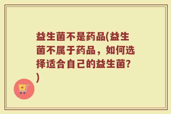 益生菌不是药品(益生菌不属于药品，如何选择适合自己的益生菌？)