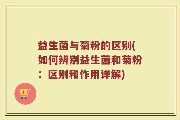 益生菌与菊粉的区别(如何辨别益生菌和菊粉：区别和作用详解)