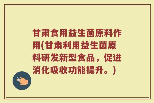 甘肃食用益生菌原料作用(甘肃利用益生菌原料研发新型食品，促进消化吸收功能提升。)