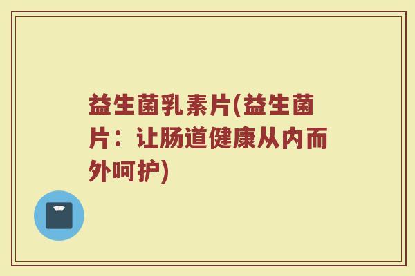 益生菌乳素片(益生菌片：让肠道健康从内而外呵护)