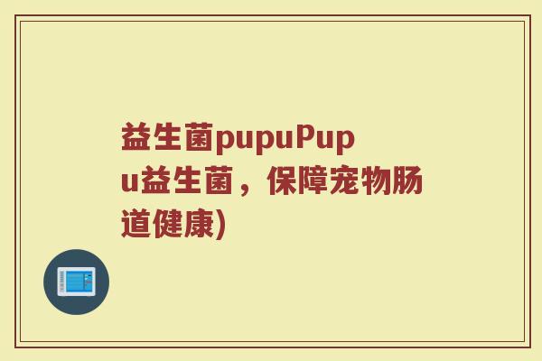 益生菌pupuPupu益生菌，保障宠物肠道健康)