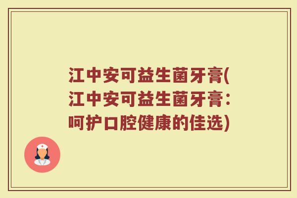 江中安可益生菌牙膏(江中安可益生菌牙膏：呵护口腔健康的佳选)