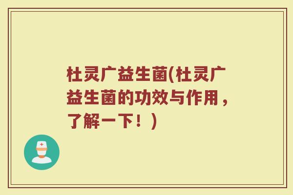 杜灵广益生菌(杜灵广益生菌的功效与作用，了解一下！)