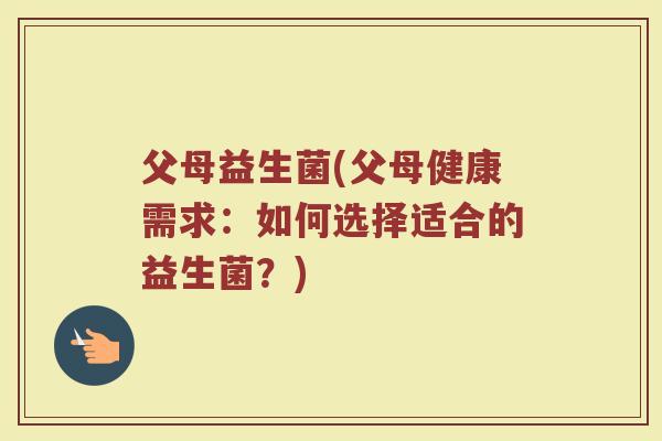 父母益生菌(父母健康需求：如何选择适合的益生菌？)